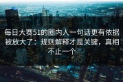 每日大赛51的圈内人一句话更有依据被放大了：规则解释才是关键，真相不止一个