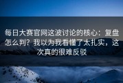 每日大赛官网这波讨论的核心：复盘怎么判？我以为我看懂了太扎实，这次真的很难反驳
