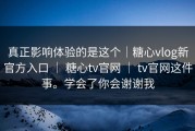 真正影响体验的是这个｜糖心vlog新官方入口 ｜ 糖心tv官网 ｜ tv官网这件事。学会了你会谢谢我