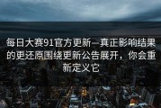 每日大赛91官方更新—真正影响结果的更还原围绕更新公告展开，你会重新定义它