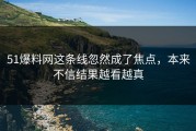 51爆料网这条线忽然成了焦点，本来不信结果越看越真