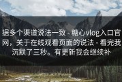 据多个渠道说法一致 - 糖心vlog入口官网，关于在线观看页面的说法 - 看完我沉默了三秒。有更新我会继续补