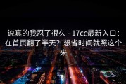 说真的我忍了很久 - 17cc最新入口：在首页翻了半天？想省时间就照这个来