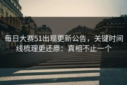 每日大赛51出现更新公告，关键时间线梳理更还原：真相不止一个