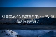 51网网址相关话题背后不止一层，难怪风向突然变了