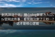 别再踩这个坑；糖心vlog新官方入口，tv官网这件事｜看完我沉默了三秒…？这才是核心逻辑