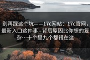 别再踩这个坑——17c网站：17c官网，最新入口这件事 - 背后原因比你想的复杂…十个里九个都错在这