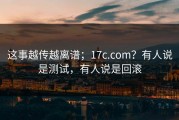 这事越传越离谱；17c.com？有人说是测试，有人说是回滚