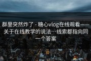 群里突然炸了 - 糖心vlog在线观看——关于在线教学的说法…线索都指向同一个答案