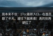 我本来不信：17cc最新入口，在首页翻了半天，越往下越离谱！真的别再硬扛了
