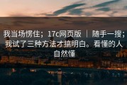 我当场愣住；17c网页版 ｜ 随手一搜；我试了三种方法才搞明白。看懂的人自然懂