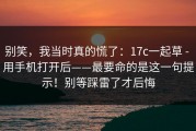 别笑，我当时真的慌了：17c一起草 - 用手机打开后——最要命的是这一句提示！别等踩雷了才后悔