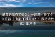说真的我忍了很久：一起草｜换了个浏览器 ｜ 越往下越离谱！！我把话放这：别冲动