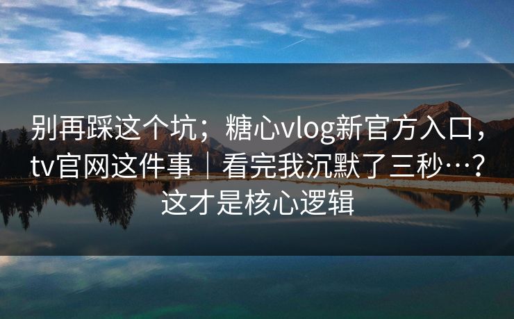 别再踩这个坑；糖心vlog新官方入口，tv官网这件事｜看完我沉默了三秒…？这才是核心逻辑