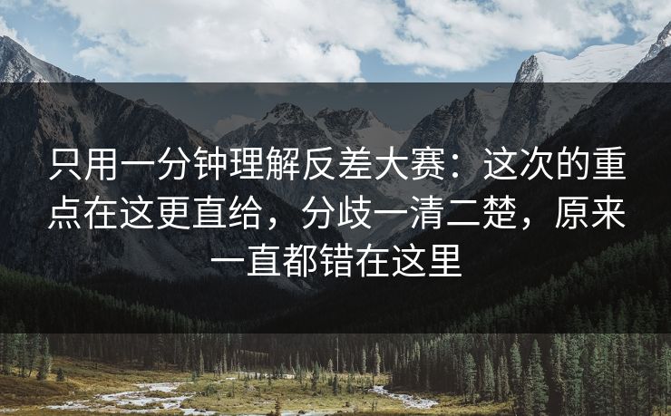 只用一分钟理解反差大赛：这次的重点在这更直给，分歧一清二楚，原来一直都错在这里