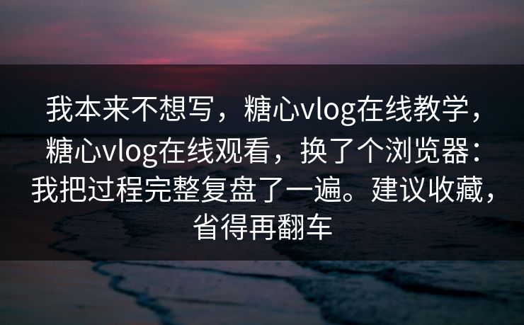 我本来不想写,糖心vlog在线教学,糖心vlog在线观看,换了个浏览器:我把过程完整复盘了一遍。建议收藏,省得再翻车 我本来不想写,糖心vlog在线教学,糖心vlog在线观看,换了个浏览器:我把过程完整复盘了一遍。建议收藏,省得再翻车