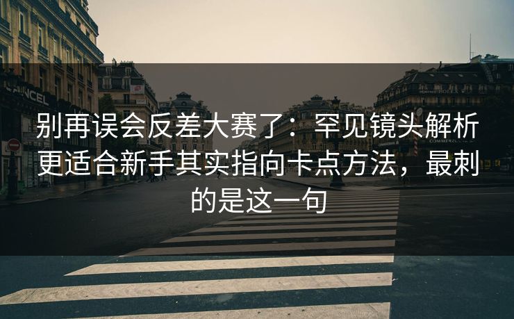 别再误会反差大赛了：罕见镜头解析更适合新手其实指向卡点方法，最刺的是这一句