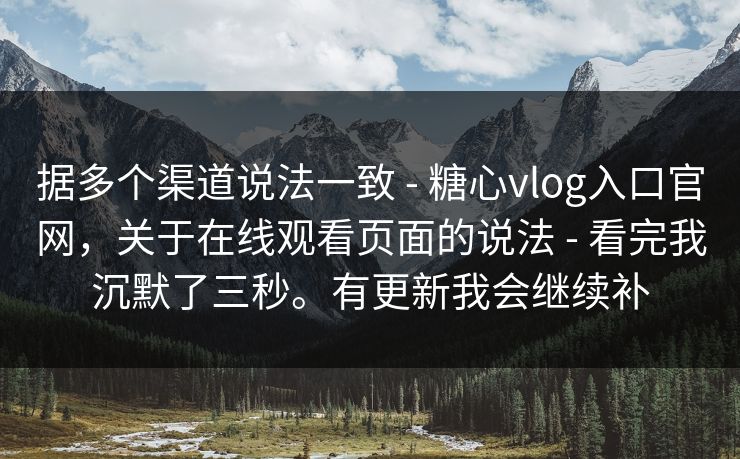 据多个渠道说法一致 - 糖心vlog入口官网，关于在线观看页面的说法 - 看完我沉默了三秒。有更新我会继续补