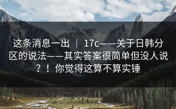 这条消息一出 ｜ 17c——关于日韩分区的说法——其实答案很简单但没人说？！你觉得这算不算实锤
