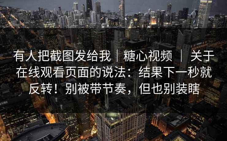 有人把截图发给我｜糖心视频 ｜ 关于在线观看页面的说法：结果下一秒就反转！别被带节奏，但也别装瞎