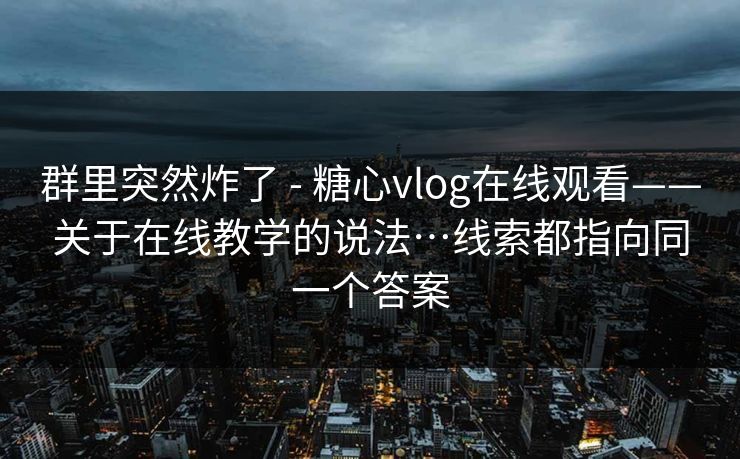 群里突然炸了 - 糖心vlog在线观看——关于在线教学的说法…线索都指向同一个答案