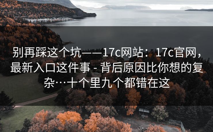 别再踩这个坑——17c网站：17c官网，最新入口这件事 - 背后原因比你想的复杂…十个里九个都错在这