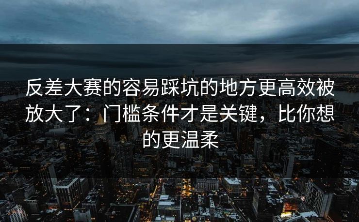 反差大赛的容易踩坑的地方更高效被放大了：门槛条件才是关键，比你想的更温柔