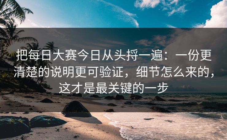 把每日大赛今日从头捋一遍:一份更清楚的说明更可验证,细节怎么来的,这才是最关键的一步 把每日大赛今日从头捋一遍:一份更清楚的说明更可验证,细节怎么来的,这才是最关键的一步