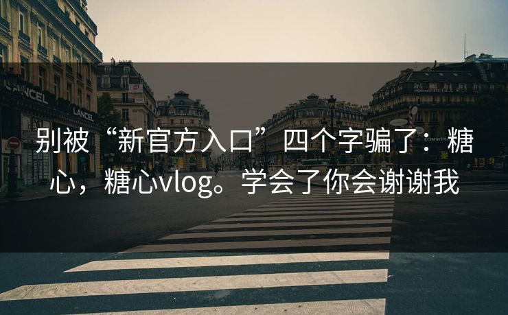 别被“新官方入口”四个字骗了:糖心,糖心vlog。学会了你会谢谢我 别被“新官方入口”四个字骗了:糖心,糖心vlog。学会了你会谢谢我