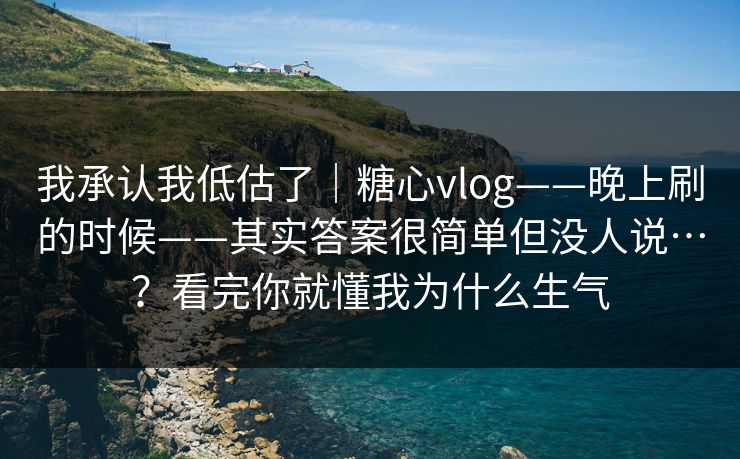 我承认我低估了｜糖心vlog——晚上刷的时候——其实答案很简单但没人说…？看完你就懂我为什么生气