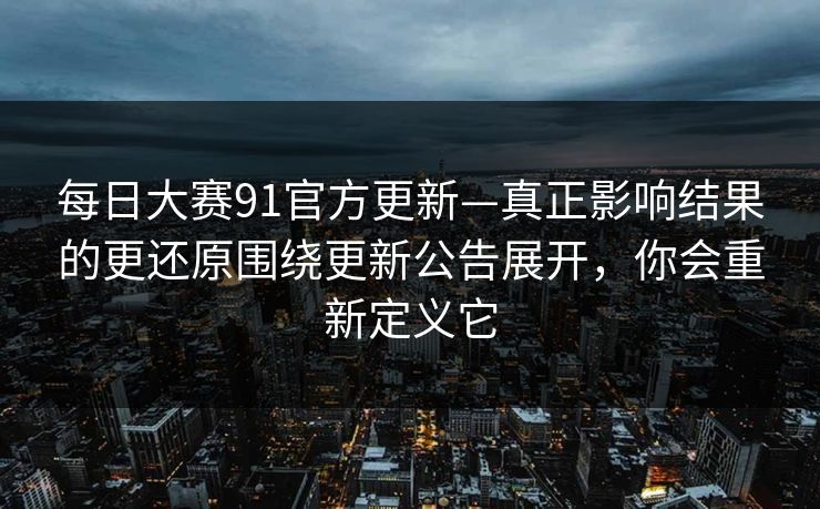 每日大赛91官方更新—真正影响结果的更还原围绕更新公告展开，你会重新定义它