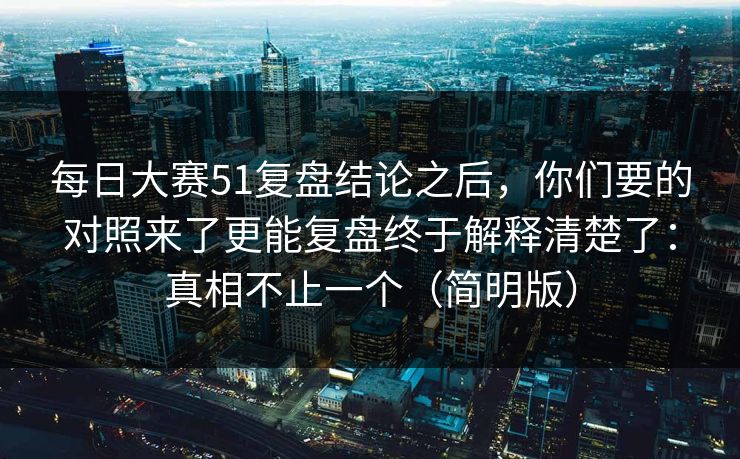 每日大赛51复盘结论之后,你们要的对照来了更能复盘终于解释清楚了:真相不止一个(简明版) 每日大赛51复盘结论之后,你们要的对照来了更能复盘终于解释清楚了:真相不止一个(简明版)
