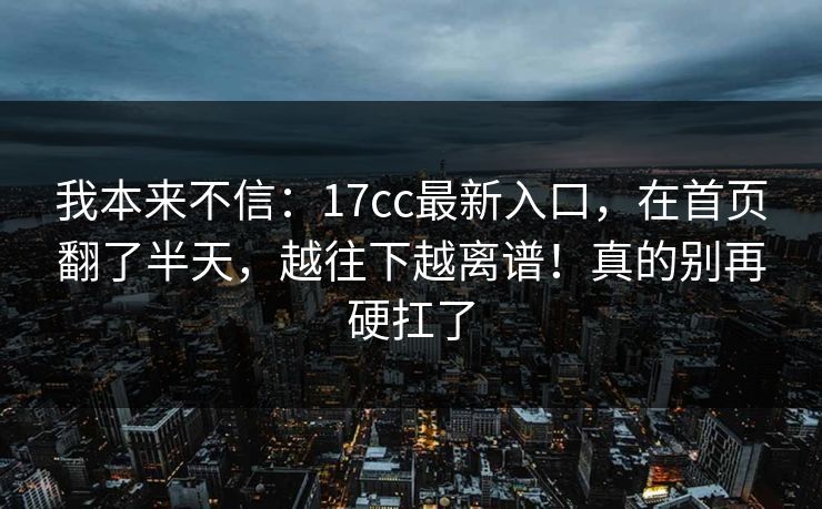 我本来不信:17cc最新入口,在首页翻了半天,越往下越离谱!真的别再硬扛了 我本来不信:17cc最新入口,在首页翻了半天,越往下越离谱!真的别再硬扛了