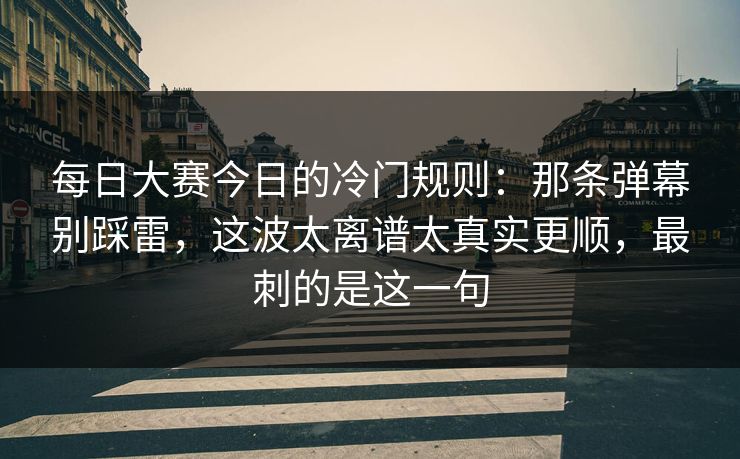 每日大赛今日的冷门规则：那条弹幕别踩雷，这波太离谱太真实更顺，最刺的是这一句