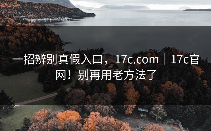 一招辨别真假入口，17c.com｜17c官网！别再用老方法了