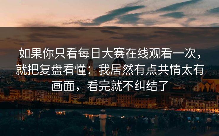 如果你只看每日大赛在线观看一次，就把复盘看懂：我居然有点共情太有画面，看完就不纠结了