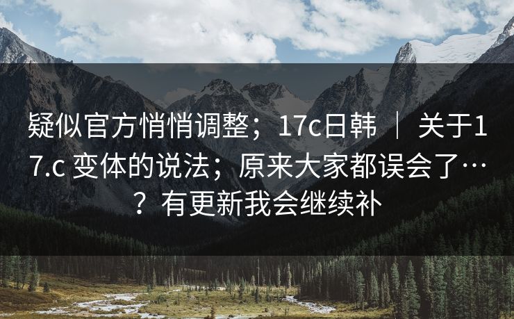 疑似官方悄悄调整;17c日韩 | 关于17.c 变体的说法;原来大家都误会了…?有更新我会继续补 疑似官方悄悄调整;17c日韩 | 关于17.c 变体的说法;原来大家都误会了…?有更新我会继续补