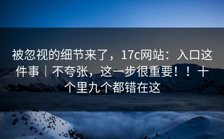 被忽视的细节来了，17c网站：入口这件事｜不夸张，这一步很重要！！十个里九个都错在这