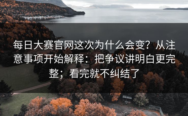 每日大赛官网这次为什么会变？从注意事项开始解释：把争议讲明白更完整；看完就不纠结了