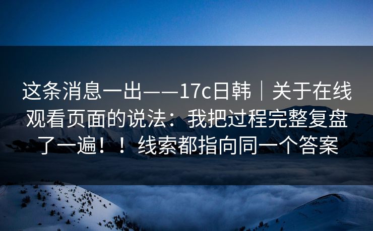 这条消息一出——17c日韩｜关于在线观看页面的说法：我把过程完整复盘了一遍！！线索都指向同一个答案