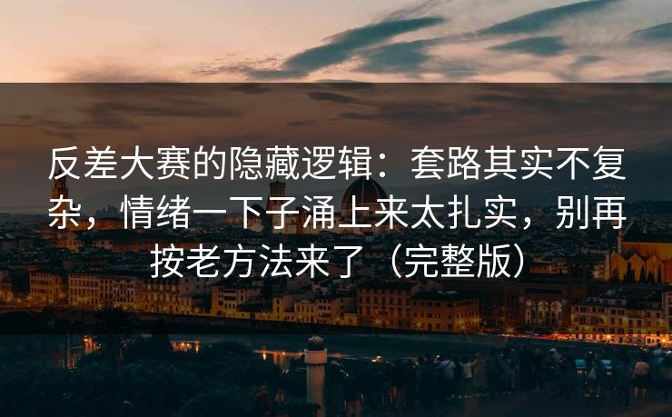反差大赛的隐藏逻辑：套路其实不复杂，情绪一下子涌上来太扎实，别再按老方法来了（完整版）