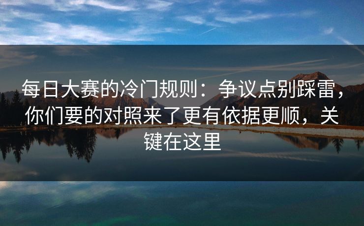 每日大赛的冷门规则：争议点别踩雷，你们要的对照来了更有依据更顺，关键在这里