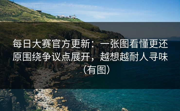 每日大赛官方更新：一张图看懂更还原围绕争议点展开，越想越耐人寻味（有图）