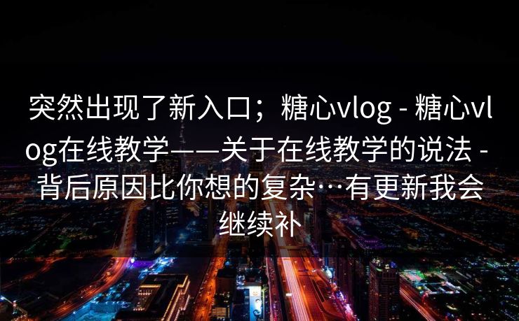 突然出现了新入口；糖心vlog - 糖心vlog在线教学——关于在线教学的说法 - 背后原因比你想的复杂…有更新我会继续补