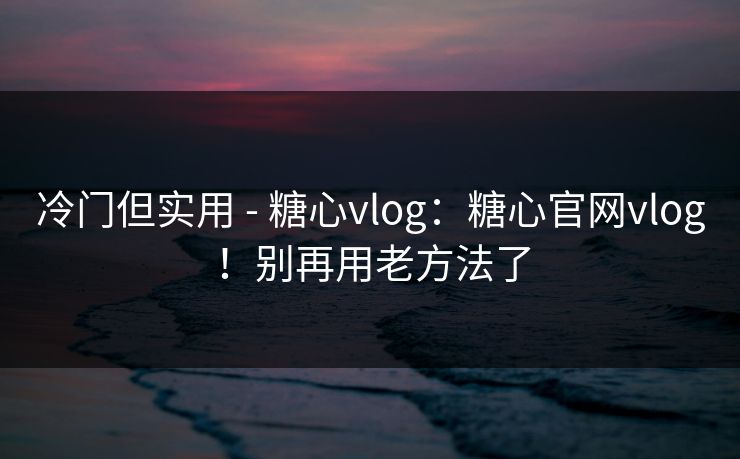 冷门但实用 - 糖心vlog：糖心官网vlog！别再用老方法了